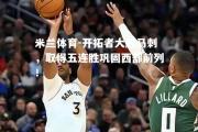 米兰体育-开拓者大胜马刺，取得五连胜巩固西部前列！
