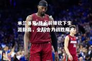 米兰体育-热火前锋砍下生涯新高，全队合力战胜魔术