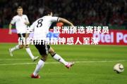米兰体育-欧洲预选赛球员们的拼搏精神感人至深