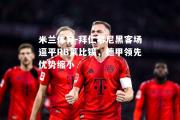 米兰体育-拜仁慕尼黑客场逼平RB莱比锡，德甲领先优势缩小
