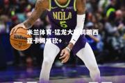 米兰体育-猛龙大胜鹈鹕西亚卡姆狂砍+