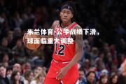 米兰体育-公牛战绩下滑，球面临重大调整