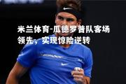 米兰体育-瓜德罗普队客场领先，实现惊险逆转