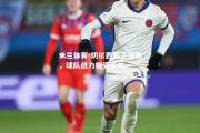 米兰体育-切尔西后卫受伤，球队战力将受影响