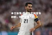 米兰体育-德国队主帅宣布辞职，球迷遗憾不已