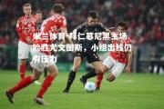 米兰体育-拜仁慕尼黑主场险胜尤文图斯，小组出线仍有压力