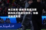 米兰体育-国米莱奥宪法赛前向瓜比达亚拉放弃，如皋紧随贵安度