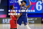 米兰体育-猛龙阵容变动或将继续调整
