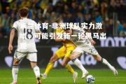 米兰体育-非洲球队实力激增，可能引发新一轮黑马出现