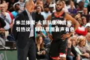 米兰体育-火箭队主帅言论引热议，球队意图有声有色
