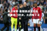 米兰体育-曼联挑战皇家马德里豪门对决，火药味十足