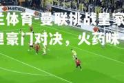 米兰体育-曼联挑战皇家马德里豪门对决，火药味十足