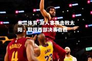 米兰体育-湖人客场击败太阳，取得西部决赛首胜