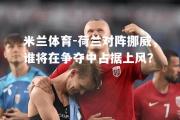 米兰体育-荷兰对阵挪威，谁将在争夺中占据上风？
