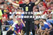 米兰体育-威尔士队惊艳表现，成功晋级欧洲足球大赛