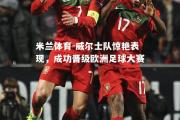 米兰体育-威尔士队惊艳表现，成功晋级欧洲足球大赛