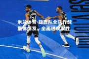 米兰体育-雄鹿队全队作战集体爆发，全面进攻取胜