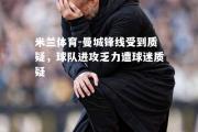 米兰体育-曼城锋线受到质疑，球队进攻乏力遭球迷质疑