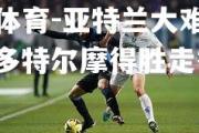 米兰体育-亚特兰大难挡颓势，多特尔摩得胜走秀