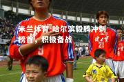 米兰体育-哈尔滨毅腾冲刺榜首，积极备战