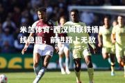 米兰体育-西汉姆联铁桶防线稳固，前进路上无敌