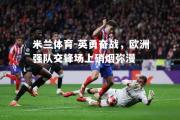 米兰体育-英勇奋战，欧洲强队交锋场上硝烟弥漫