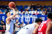 米兰体育-广西男篮遭遇挑战，球队寻找突破口！