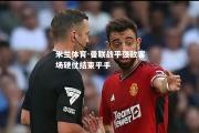 米兰体育-曼联战平强敌客场硬仗结束平手