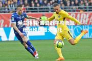 米兰体育-雷恩战平特鲁瓦，积分榜位置无变化