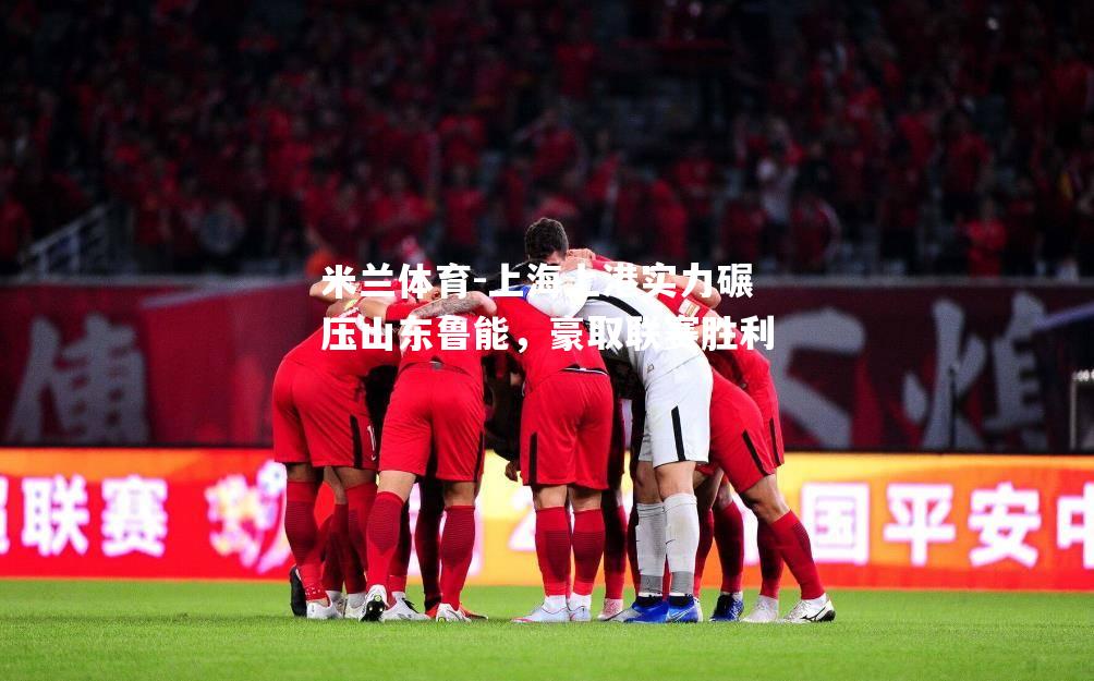 上海上港实力碾压山东鲁能，豪取联赛胜利