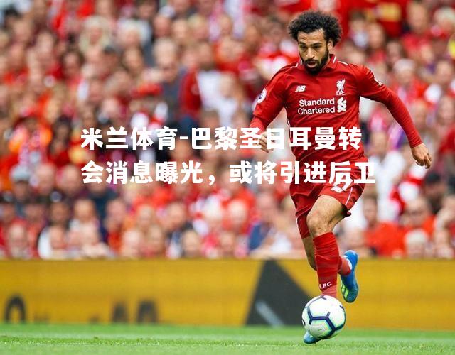 巴黎圣日耳曼转会消息曝光，或将引进后卫