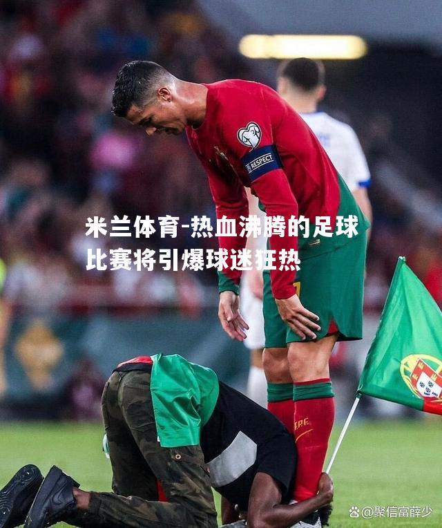 热血沸腾的足球比赛将引爆球迷狂热