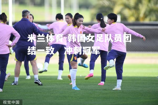 韩国女足队员团结一致，冲刺冠军