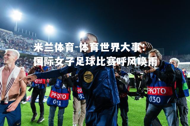 体育世界大事：国际女子足球比赛呼风唤雨