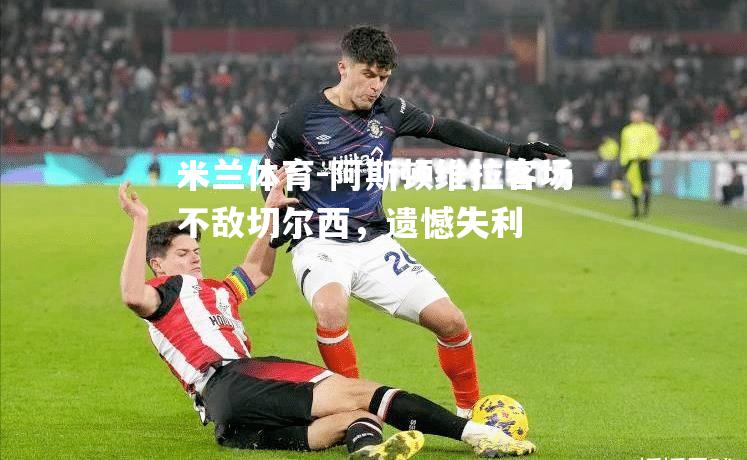 阿斯顿维拉客场不敌切尔西，遗憾失利