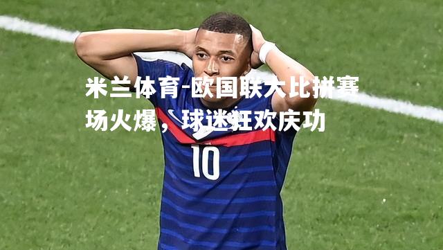 欧国联大比拼赛场火爆，球迷狂欢庆功