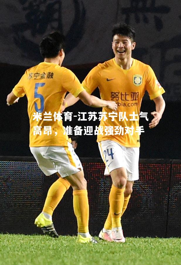 江苏苏宁队士气高昂，准备迎战强劲对手