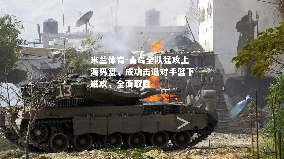 青岛全队猛攻上海男篮，成功击退对手篮下进攻，全面取胜