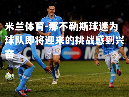 那不勒斯球迷为球队即将迎来的挑战感到兴奋