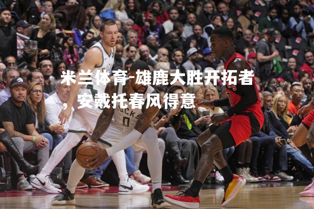 雄鹿大胜开拓者，安戴托春风得意