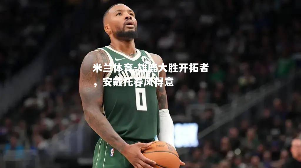 雄鹿大胜开拓者，安戴托春风得意