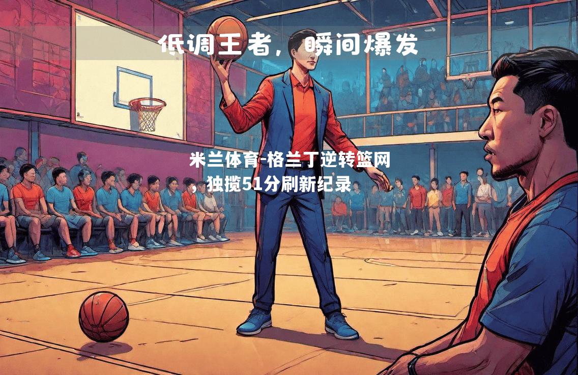 格兰丁逆转篮网，独揽51分刷新纪录